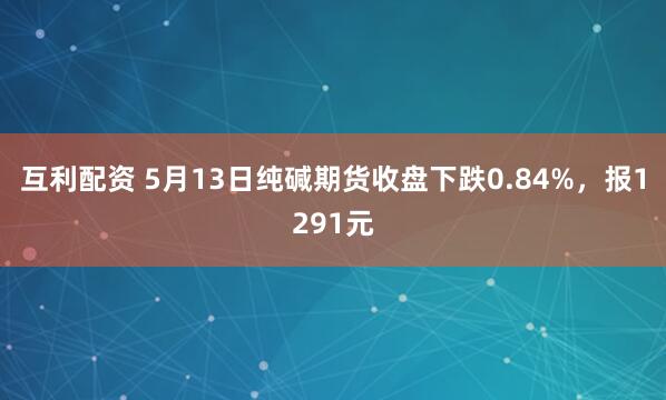 互利配资 5月13日纯碱期货收盘下跌0.84%，报1291元