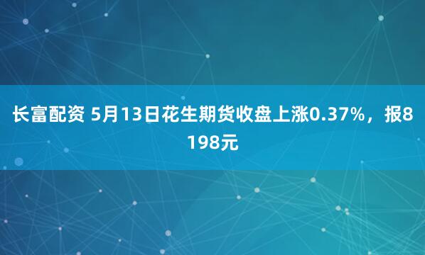 长富配资 5月13日花生期货收盘上涨0.37%，报8198元