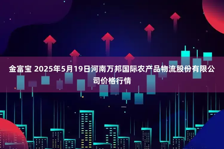 金富宝 2025年5月19日河南万邦国际农产品物流股份有限公司价格行情
