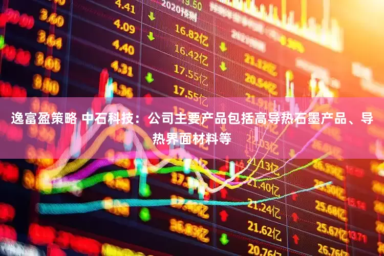 逸富盈策略 中石科技：公司主要产品包括高导热石墨产品、导热界面材料等