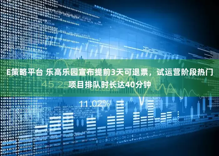 E策略平台 乐高乐园宣布提前3天可退票，试运营阶段热门项目排队时长达40分钟