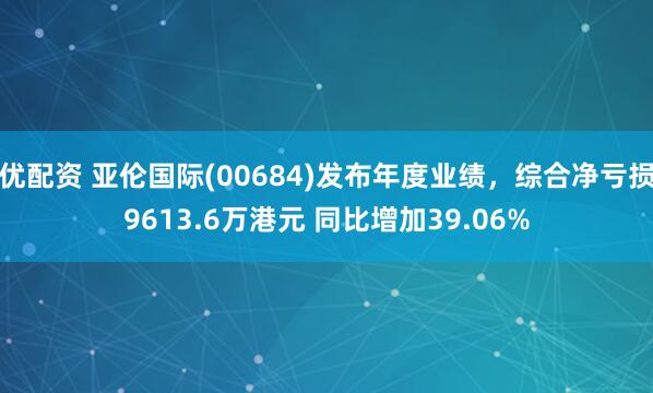 优配资 亚伦国际(00684)发布年度业绩，综合净亏损9613.6万港元 同比增加39.06%