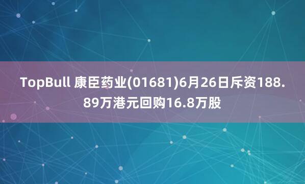 TopBull 康臣药业(01681)6月26日斥资188.89万港元回购16.8万股