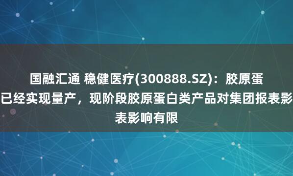 国融汇通 稳健医疗(300888.SZ)：胶原蛋白提取已经实现量产，现阶段胶原蛋白类产品对集团报表影响有限