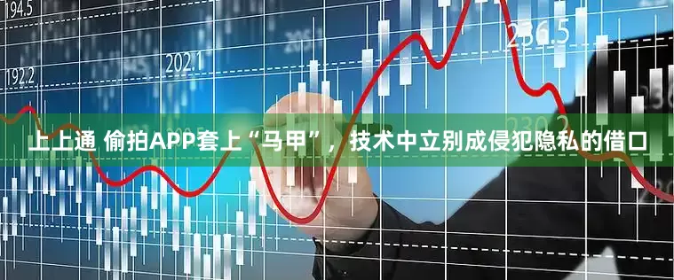 上上通 偷拍APP套上“马甲”，技术中立别成侵犯隐私的借口