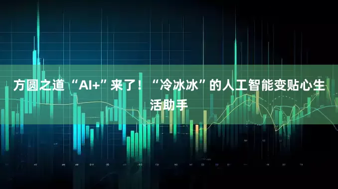 方圆之道 “AI+”来了！“冷冰冰”的人工智能变贴心生活助手