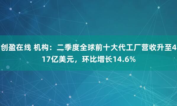 创盈在线 机构：二季度全球前十大代工厂营收升至417亿美元，环比增长14.6%