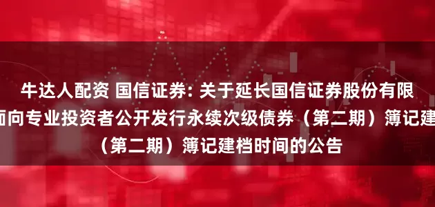 牛达人配资 国信证券: 关于延长国信证券股份有限公司2025年面向专业投资者公开发行永续次级债券（第二期）簿记建档时间的公告