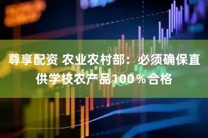 尊享配资 农业农村部：必须确保直供学校农产品100％合格