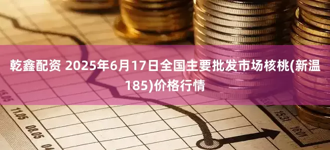 乾鑫配资 2025年6月17日全国主要批发市场核桃(新温185)价格行情