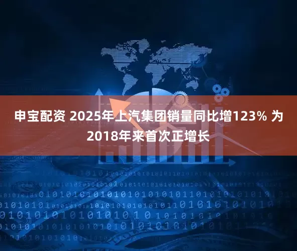申宝配资 2025年上汽集团销量同比增123% 为2018年来首次正增长