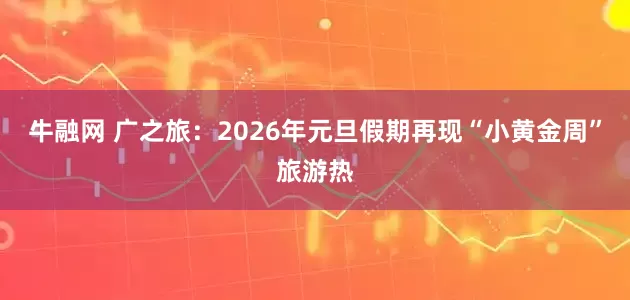 牛融网 广之旅：2026年元旦假期再现“小黄金周”旅游热