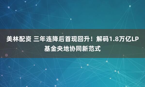 美林配资 三年连降后首现回升！解码1.8万亿LP基金央地协同新范式