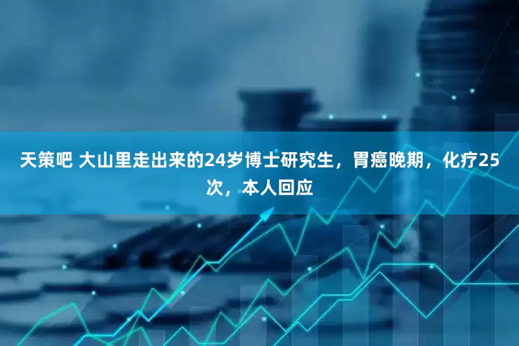 天策吧 大山里走出来的24岁博士研究生，胃癌晚期，化疗25次，本人回应